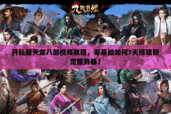 开私服天龙八部视频教程，零基础如何7天搭建稳定服务器？