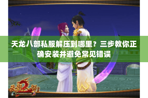 天龙八部私服解压到哪里？三步教你正确安装并避免常见错误