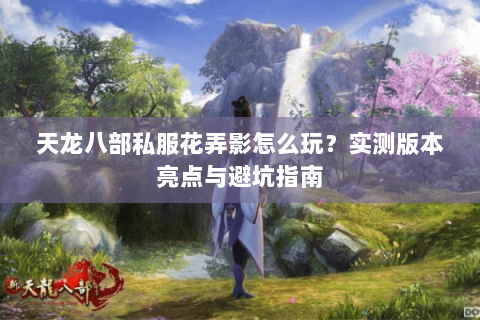 天龙八部私服花弄影怎么玩？实测版本亮点与避坑指南