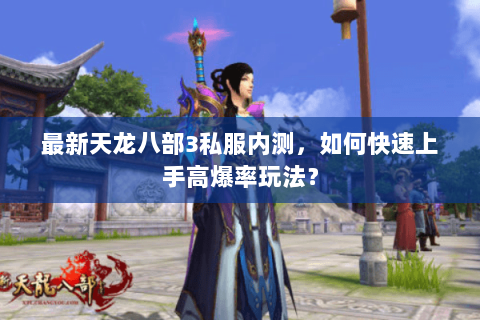 最新天龙八部3私服内测，如何快速上手高爆率玩法？