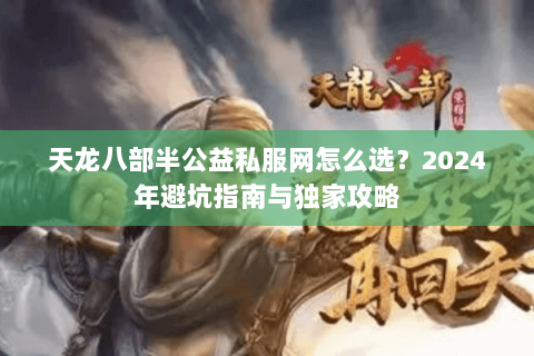 天龙八部半公益私服网怎么选？2024年避坑指南与独家攻略