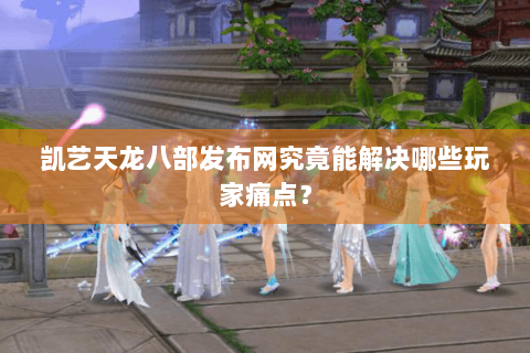 凯艺天龙八部发布网究竟能解决哪些玩家痛点？