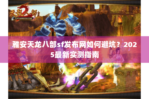 雅安天龙八部sf发布网如何避坑？2025最新实测指南