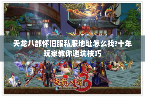 天龙八部怀旧服私服地址怎么找?十年玩家教你避坑技巧
