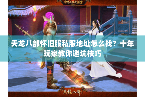 天龙八部怀旧服私服地址怎么找？十年玩家教你避坑技巧