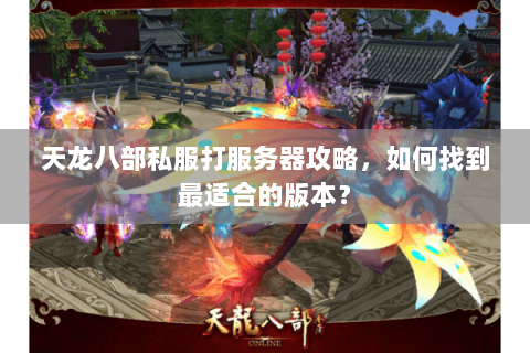 天龙八部私服打服务器攻略，如何找到最适合的版本？