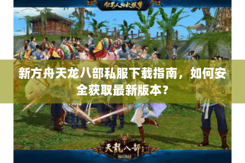 新方舟天龙八部私服下载指南，如何安全获取最新版本？
