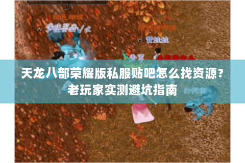 天龙八部荣耀版私服贴吧怎么找资源？老玩家实测避坑指南