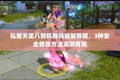 私服天龙八部机器码破解教程，3种安全修改方法实测有效
