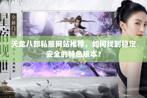 天龙八部私服网站推荐，如何找到稳定安全的特色版本？
