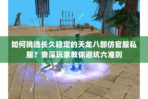 如何挑选长久稳定的天龙八部仿官服私服？资深玩家教你避坑六准则