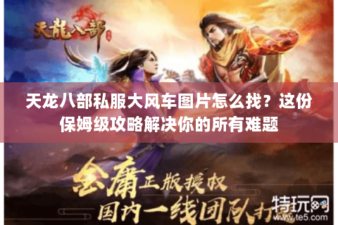天龙八部私服大风车图片怎么找？这份保姆级攻略解决你的所有难题