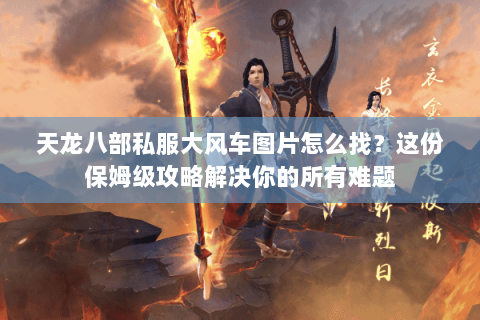 天龙八部私服大风车图片怎么找？这份保姆级攻略解决你的所有难题