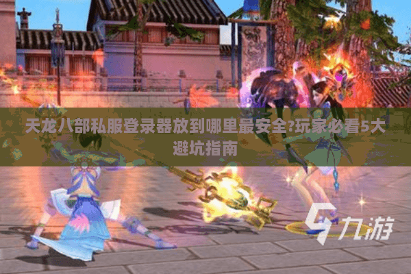 天龙八部私服登录器放到哪里最安全?玩家必看5大避坑指南