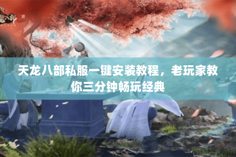 天龙八部私服一键安装教程，老玩家教你三分钟畅玩经典