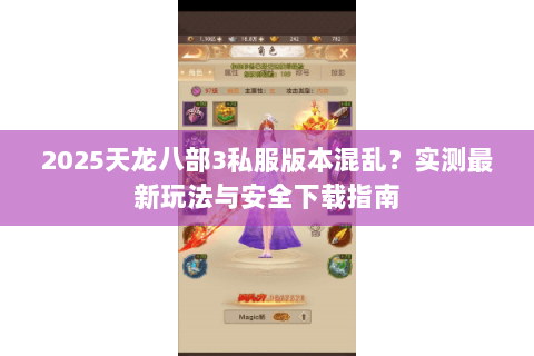 2025天龙八部3私服版本混乱？实测最新玩法与安全下载指南