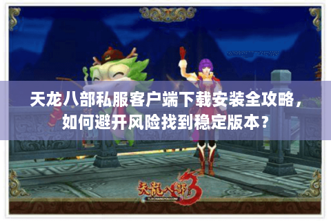 天龙八部私服客户端下载安装全攻略，如何避开风险找到稳定版本？