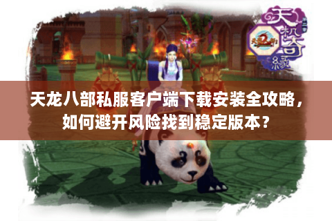 天龙八部私服客户端下载安装全攻略，如何避开风险找到稳定版本？