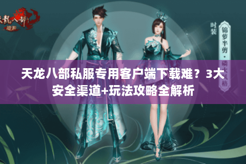 天龙八部私服专用客户端下载难？3大安全渠道+玩法攻略全解析