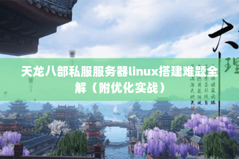 天龙八部私服服务器linux搭建难题全解（附优化实战）