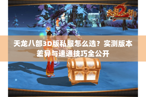 天龙八部3D版私服怎么选？实测版本差异与速通技巧全公开