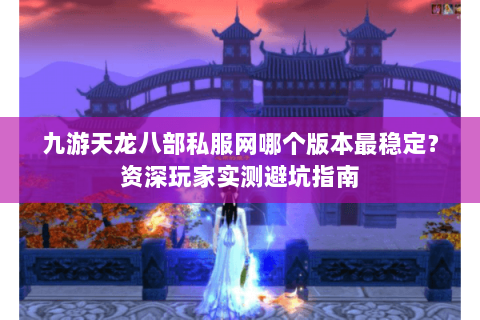 九游天龙八部私服网哪个版本最稳定？资深玩家实测避坑指南
