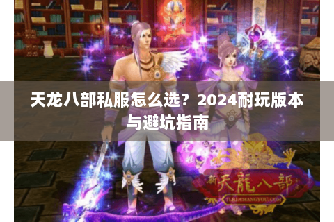 天龙八部私服怎么选？2024耐玩版本与避坑指南