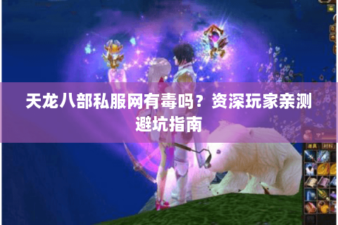 天龙八部私服网有毒吗？资深玩家亲测避坑指南