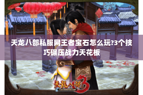 天龙八部私服网王者宝石怎么玩?3个技巧碾压战力天花板