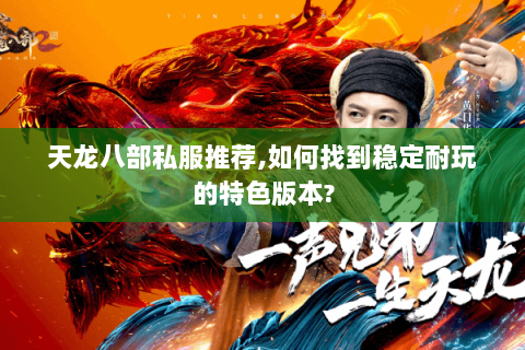 天龙八部私服推荐,如何找到稳定耐玩的特色版本?