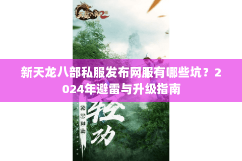 新天龙八部私服发布网服有哪些坑？2024年避雷与升级指南