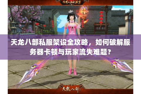 天龙八部私服架设全攻略，如何破解服务器卡顿与玩家流失难题？