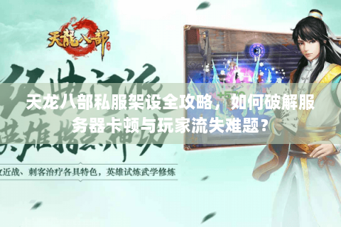 天龙八部私服架设全攻略，如何破解服务器卡顿与玩家流失难题？