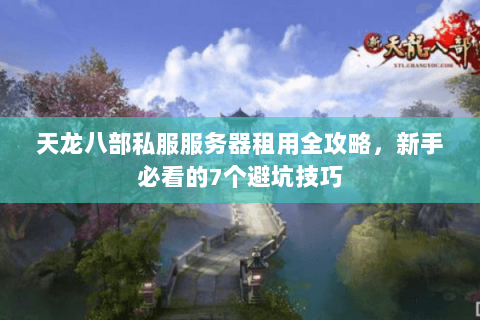 天龙八部私服服务器租用全攻略，新手必看的7个避坑技巧