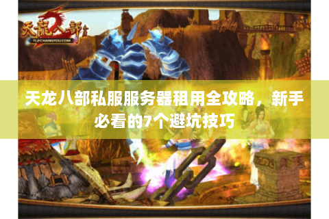 天龙八部私服服务器租用全攻略，新手必看的7个避坑技巧