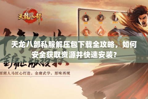 天龙八部私服解压包下载全攻略，如何安全获取资源并快速安装？