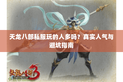 天龙八部私服玩的人多吗？真实人气与避坑指南