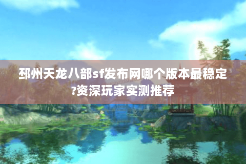 邳州天龙八部sf发布网哪个版本最稳定?资深玩家实测推荐