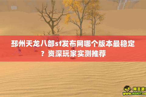 邳州天龙八部sf发布网哪个版本最稳定？资深玩家实测推荐