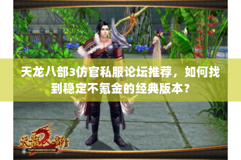 天龙八部3仿官私服论坛推荐，如何找到稳定不氪金的经典版本？
