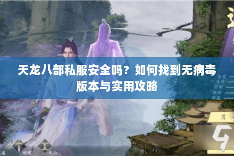 天龙八部私服安全吗？如何找到无病毒版本与实用攻略