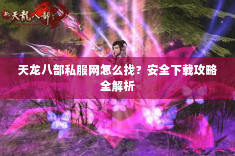 天龙八部私服网怎么找？安全下载攻略全解析