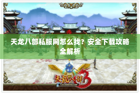 天龙八部私服网怎么找？安全下载攻略全解析