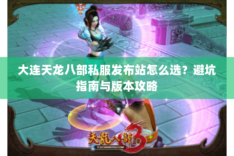 大连天龙八部私服发布站怎么选？避坑指南与版本攻略