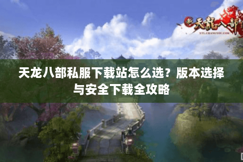 天龙八部私服下载站怎么选？版本选择与安全下载全攻略