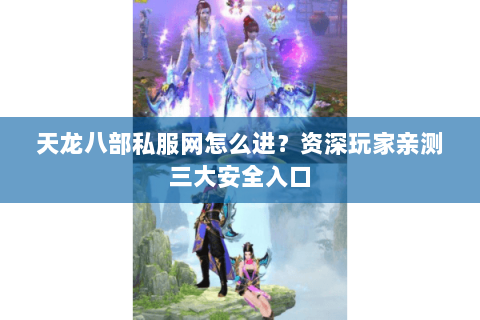 天龙八部私服网怎么进？资深玩家亲测三大安全入口