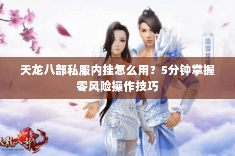 天龙八部私服内挂怎么用？5分钟掌握零风险操作技巧