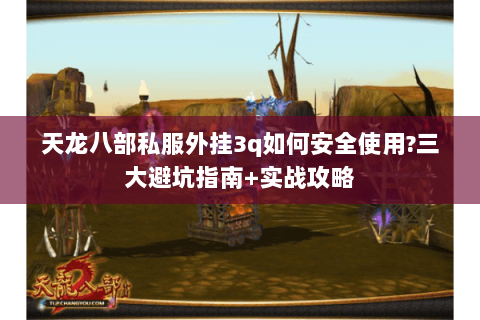 天龙八部私服外挂3q如何安全使用?三大避坑指南+实战攻略
