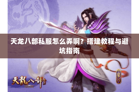 天龙八部私服怎么弄啊？搭建教程与避坑指南