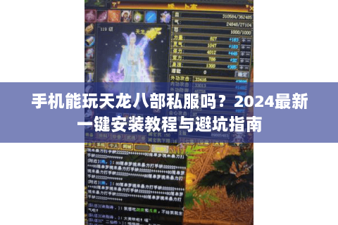 手机能玩天龙八部私服吗？2024最新一键安装教程与避坑指南